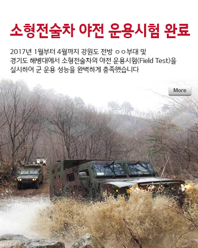 소형전술차 야전 운용 시험 완료 2017년 1월부터 4월까지 강원도 전방 ㅇㅇ부대 및 경기도 해병대에서의 야전 운용시험(Field Test)을 실시하여 군 운용 성능을 완벽하게 충족했습니다